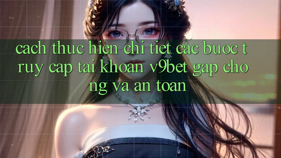 Cách thực hiện Chi Tiết Các Bước Truy cập tài khoản V9bet Gấp Chóng và An Toàn