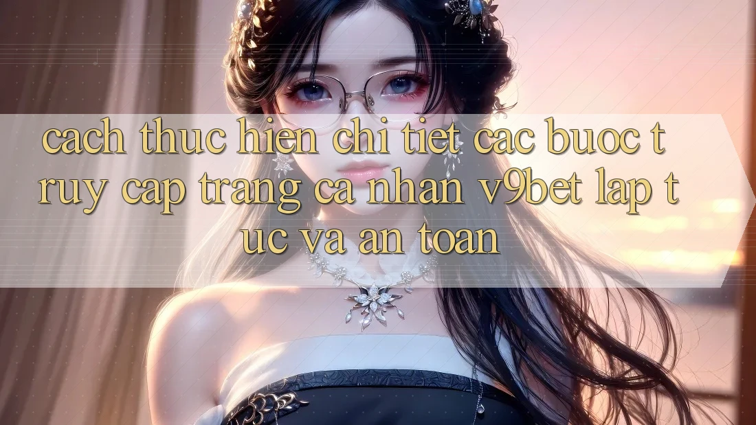 Cách thực hiện Chi Tiết Các Bước Truy cập trang cá nhân V9bet Lập tức và An Toàn