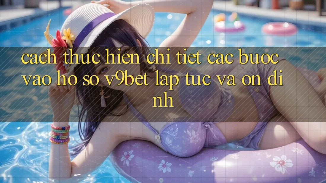 Cách thực hiện Chi Tiết Các Bước Vào hồ sơ V9bet Lập tức và Ổn định