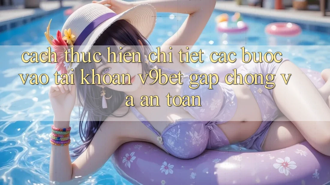 Cách thực hiện Chi Tiết Các Bước Vào tài khoản V9bet Gấp Chóng và An Toàn
