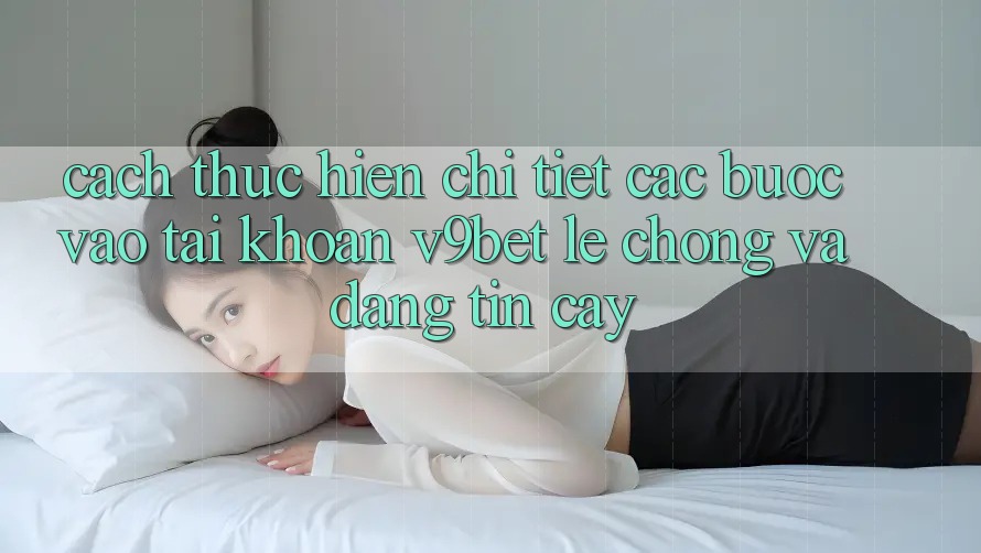 Cách thực hiện Chi Tiết Các Bước Vào tài khoản V9bet Lẹ Chóng và Đáng tin cậy Cách thực hiện Chi Tiết Các Bước Vào tài khoản V9bet Lẹ Chóng và Đáng tin cậy