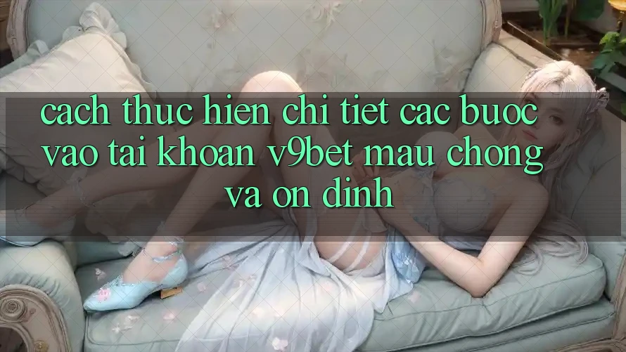 Cách thực hiện Chi Tiết Các Bước Vào tài khoản V9bet Mau Chóng và Ổn định