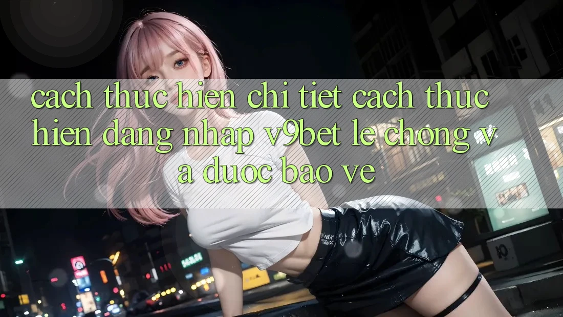 Cách thực hiện Chi Tiết Cách thực hiện Đăng nhập V9bet Lẹ Chóng và Được bảo vệ