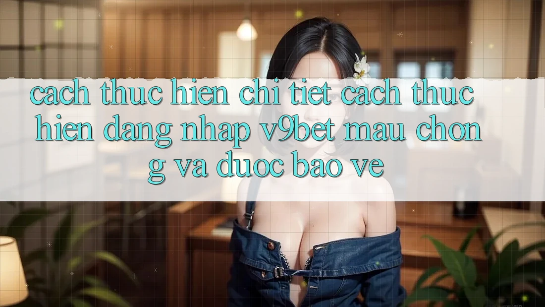 Cách thực hiện Chi Tiết Cách thực hiện Đăng Nhập V9bet Mau Chóng và Được bảo vệ