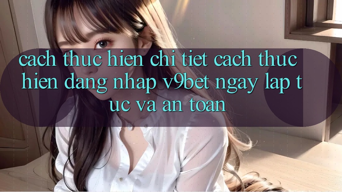 Cách thực hiện Chi Tiết Cách thực hiện Đăng Nhập V9bet Ngay lập tức và An Toàn