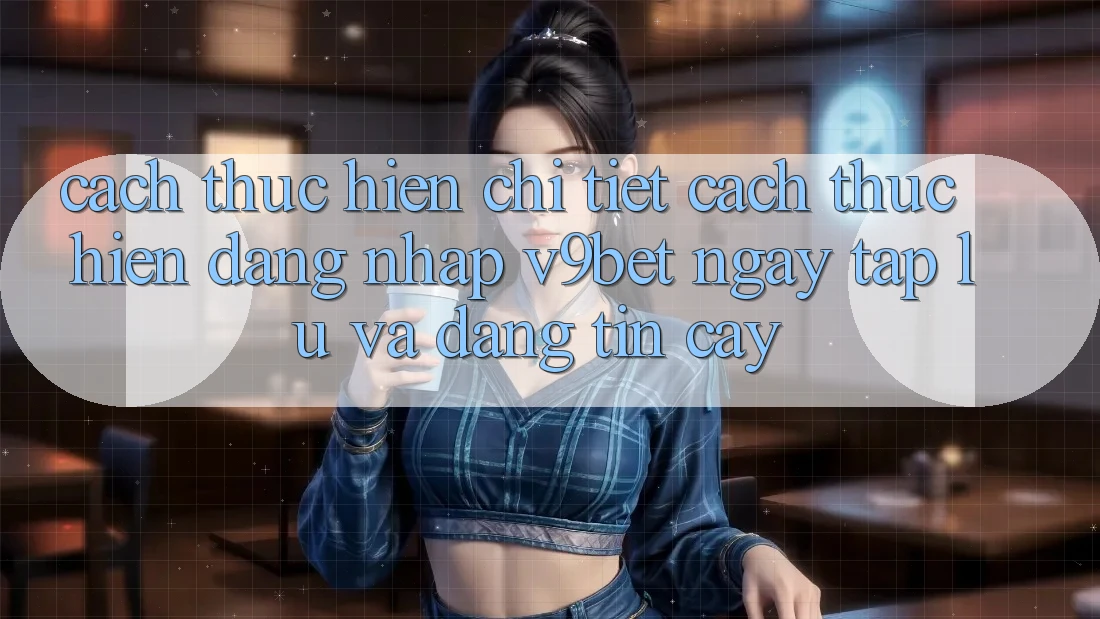 Cách thực hiện Chi Tiết Cách thực hiện Đăng Nhập V9bet Ngay tắp lự và Đáng tin cậy