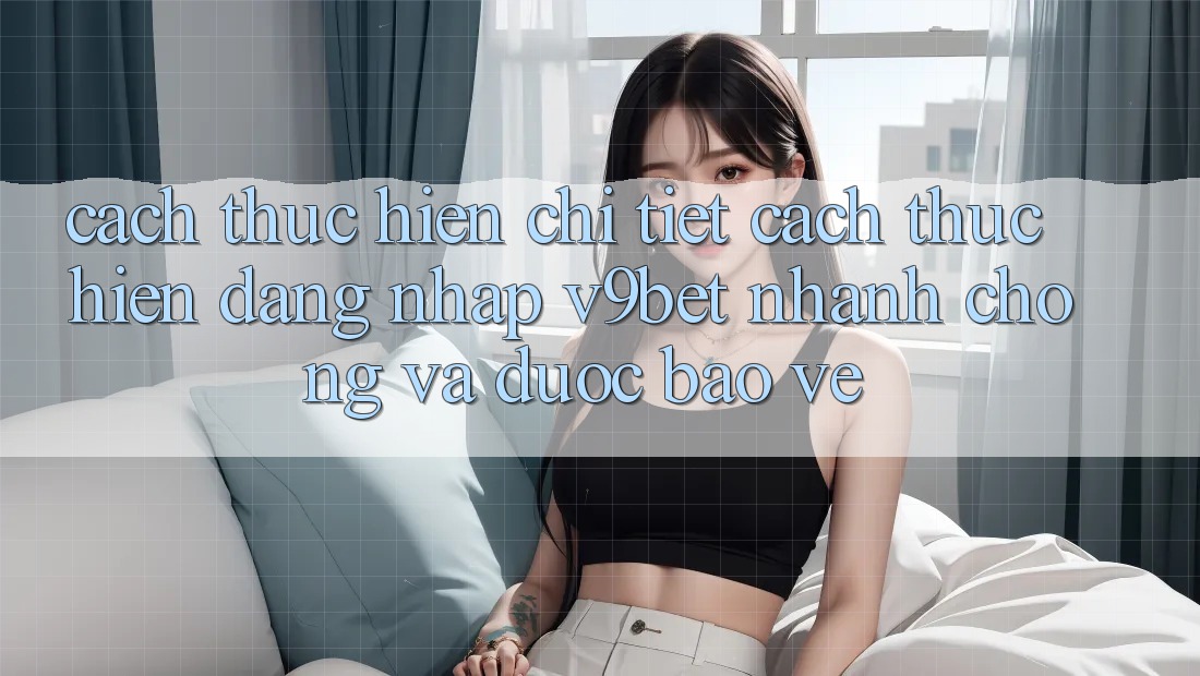 Cách thực hiện Chi Tiết Cách thực hiện Đăng Nhập V9bet Nhanh Chóng và Được bảo vệ