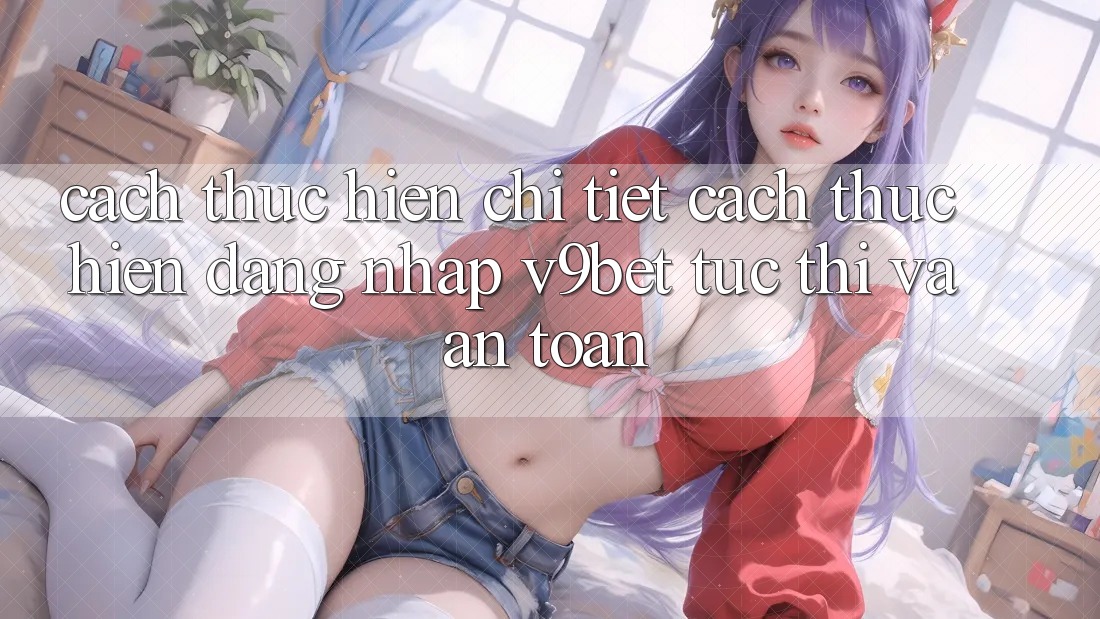 Cách thực hiện Chi Tiết Cách thực hiện Đăng Nhập V9bet Tức thì và An Toàn