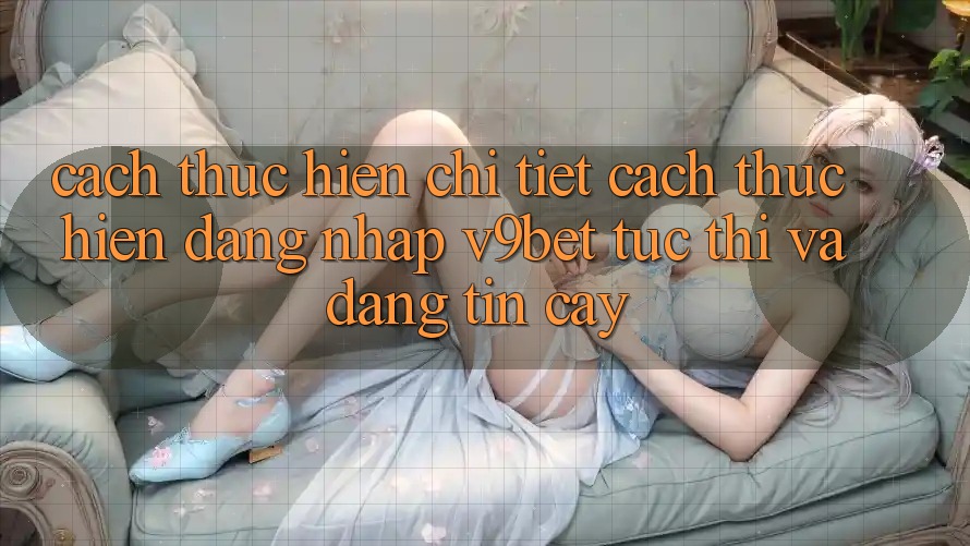 Cách thực hiện Chi Tiết Cách thực hiện Đăng Nhập V9bet Tức thì và Đáng tin cậy