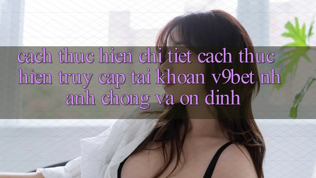 Cách thực hiện Chi Tiết Cách thực hiện Truy cập tài khoản V9bet Nhanh Chóng và Ổn định Cách thực hiện Chi Tiết Cách thực hiện Truy cập tài khoản V9bet Nhanh Chóng và Ổn định