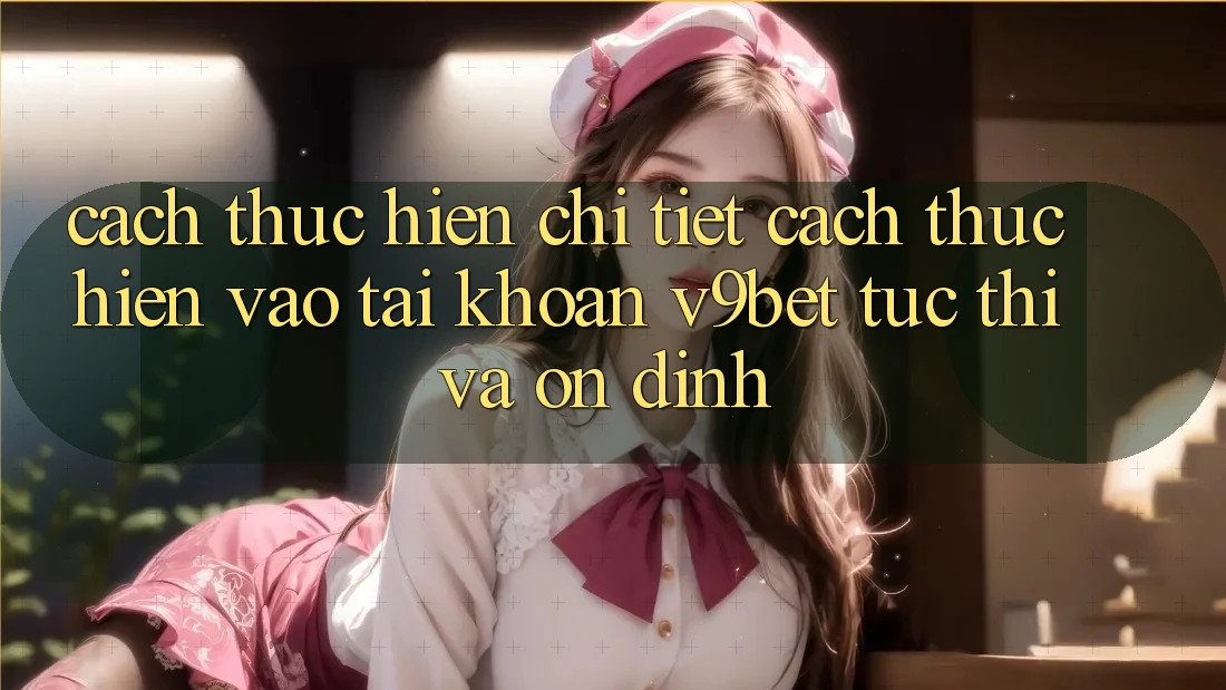Cách thực hiện Chi Tiết Cách thực hiện Vào tài khoản V9bet Tức thì và Ổn định