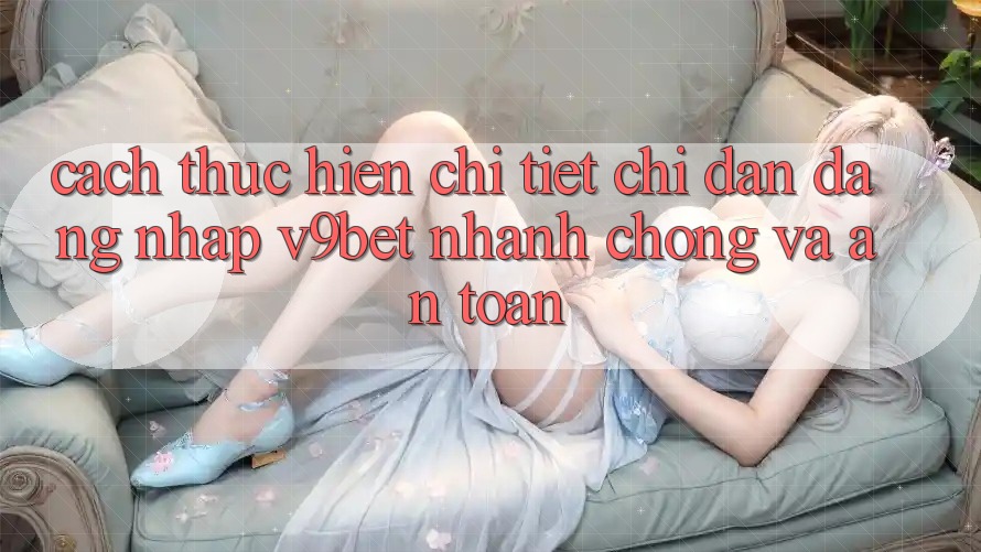 Cách thực hiện Chi Tiết Chỉ dẫn Đăng Nhập V9bet Nhanh Chóng và An Toàn