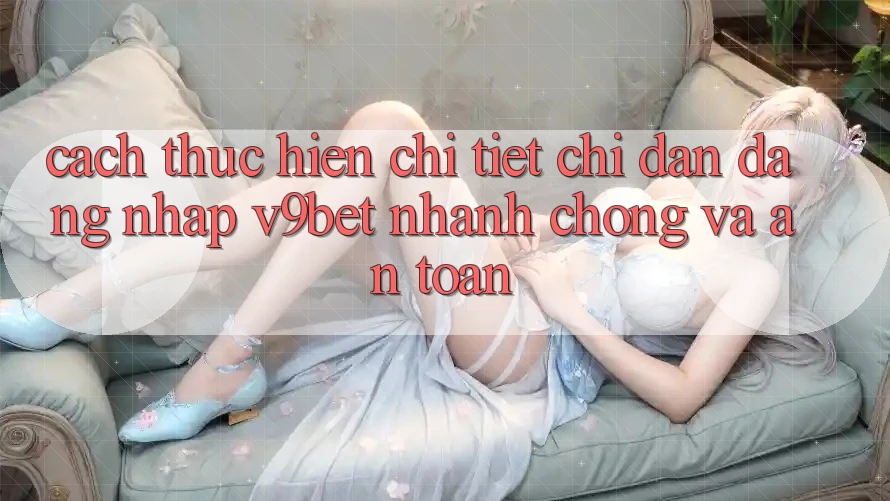 Cách thực hiện Chi Tiết Chỉ dẫn Đăng Nhập V9bet Nhanh Chóng và An Toàn