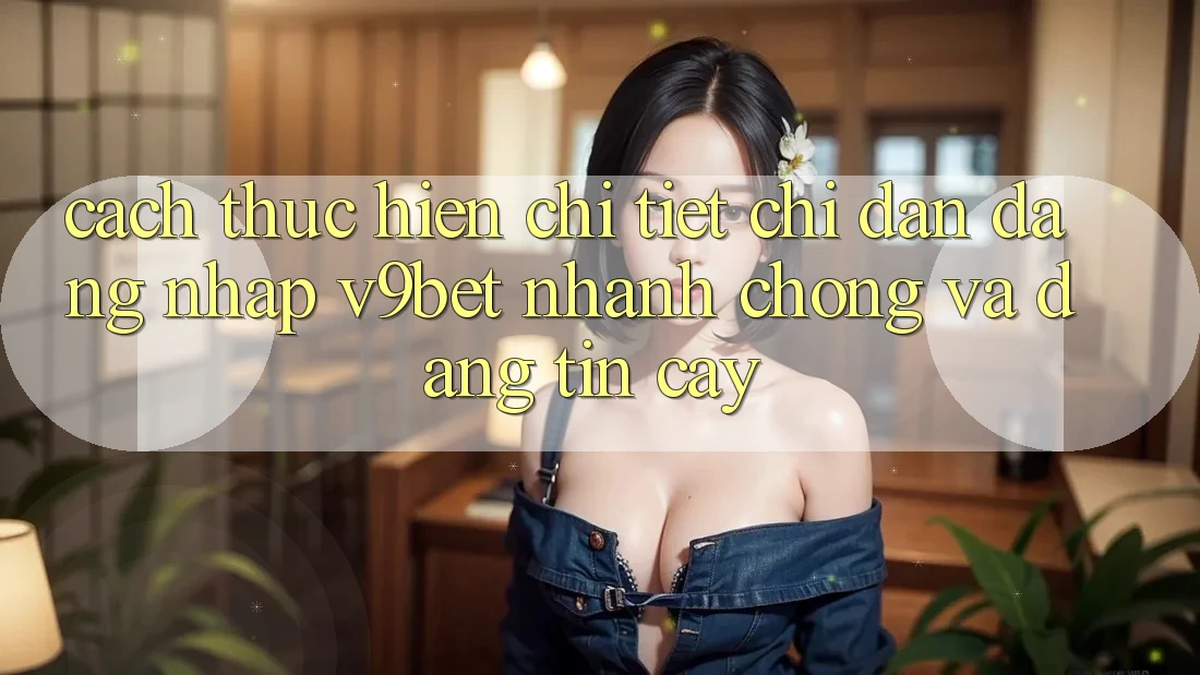 Cách thực hiện Chi Tiết Chỉ dẫn Đăng Nhập V9bet Nhanh Chóng và Đáng tin cậy