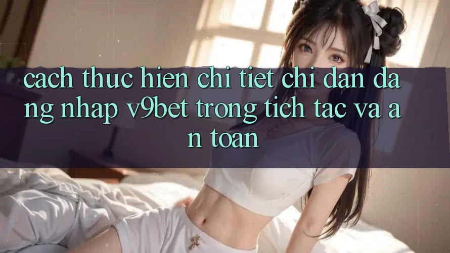 Cách thực hiện Chi Tiết Chỉ dẫn Đăng Nhập V9bet Trong tích tắc và An Toàn