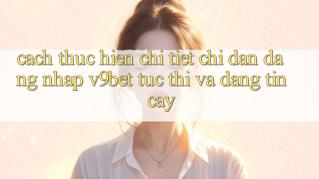 Cách thực hiện Chi Tiết Chỉ dẫn Đăng Nhập V9bet Tức thì và Đáng tin cậy Cách thực hiện Chi Tiết Chỉ dẫn Đăng Nhập V9bet Tức thì và Đáng tin cậy