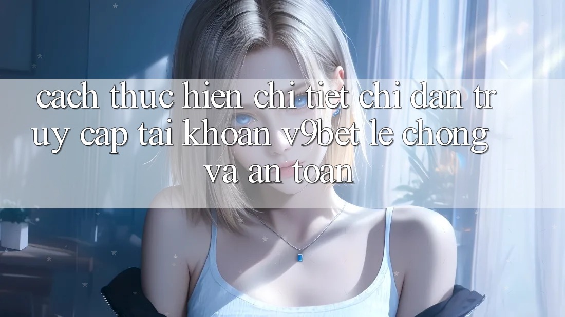 Cách thực hiện Chi Tiết Chỉ dẫn Truy cập tài khoản V9bet Lẹ Chóng và An Toàn