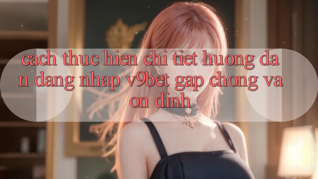 Cách thực hiện Chi Tiết Hướng dẫn Đăng Nhập V9bet Gấp Chóng và Ổn định