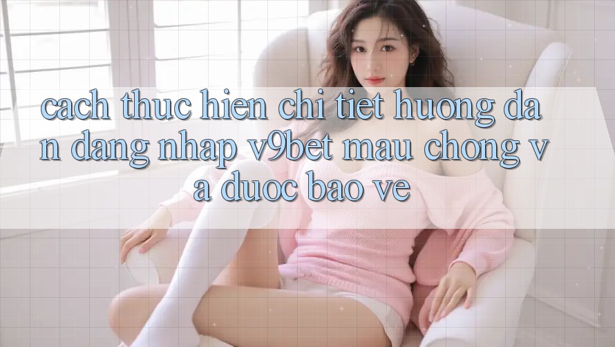 Cách thực hiện Chi Tiết Hướng dẫn Đăng Nhập V9bet Mau Chóng và Được bảo vệ