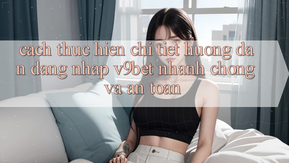 Cách thực hiện Chi Tiết Hướng dẫn Đăng Nhập V9bet Nhanh chóng và An Toàn
