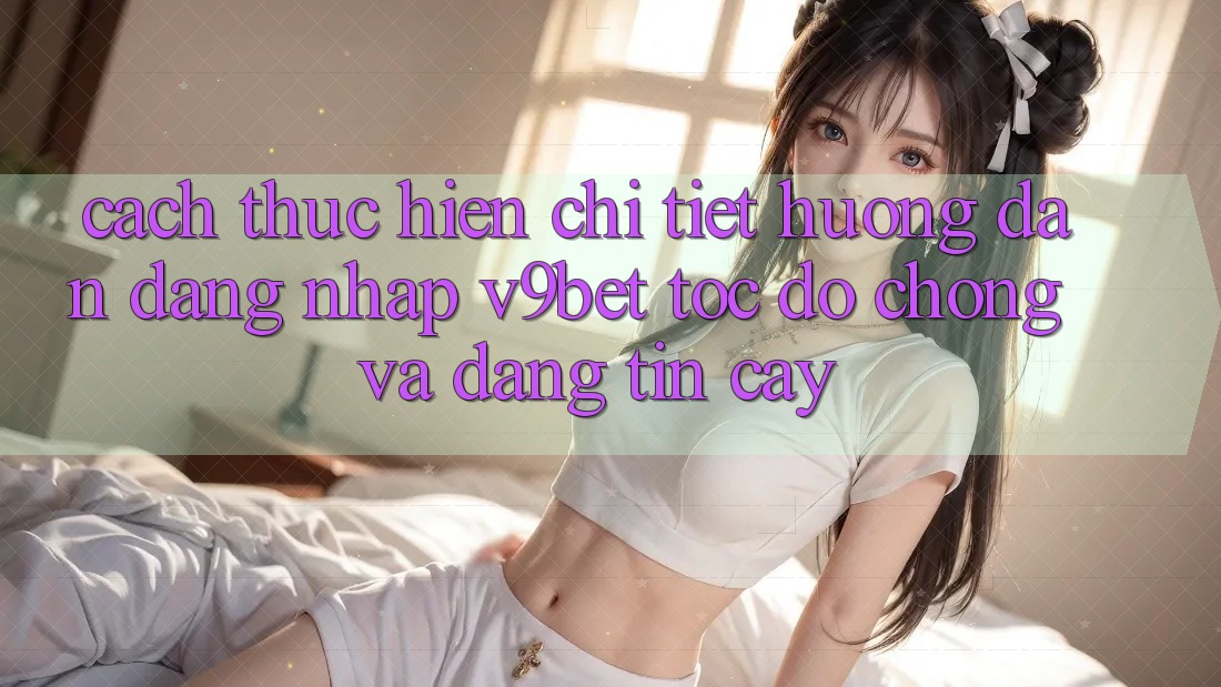Cách thực hiện Chi Tiết Hướng dẫn Đăng Nhập V9bet Tốc độ Chóng và Đáng tin cậy
