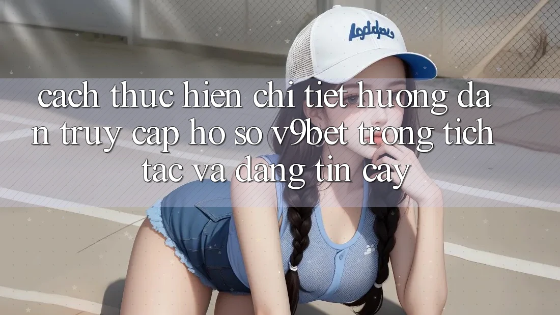 Cách thực hiện Chi Tiết Hướng dẫn Truy cập hồ sơ V9bet Trong tích tắc và Đáng tin cậy