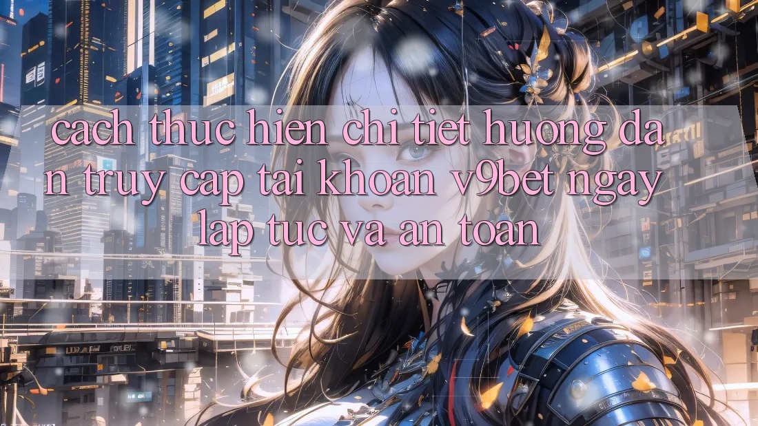 Cách thực hiện Chi Tiết Hướng dẫn Truy cập tài khoản V9bet Ngay lập tức và An Toàn