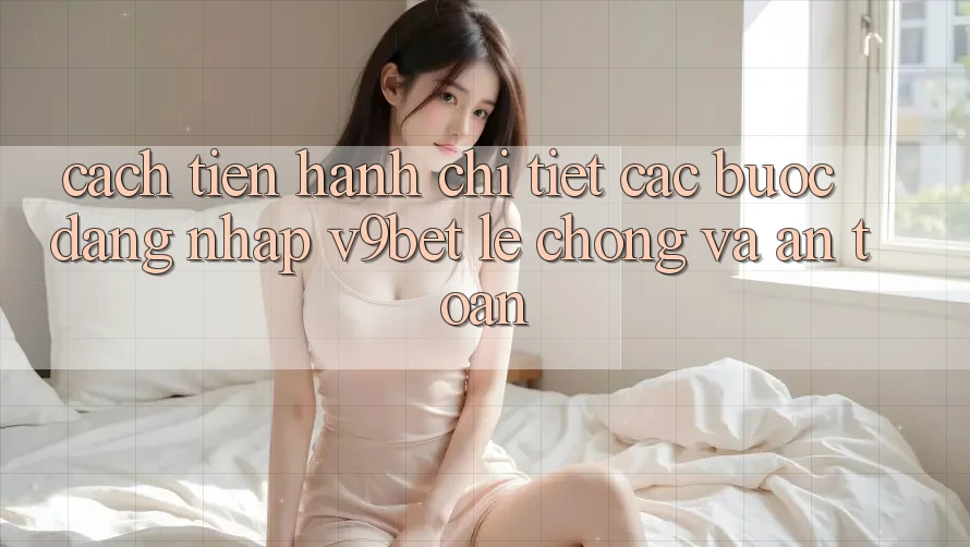 Cách tiến hành Chi Tiết Các Bước Đăng Nhập V9bet Lẹ Chóng và An Toàn