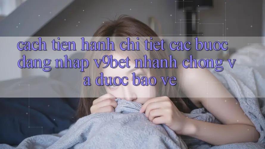 Cách tiến hành Chi Tiết Các Bước Đăng Nhập V9bet Nhanh chóng và Được bảo vệ