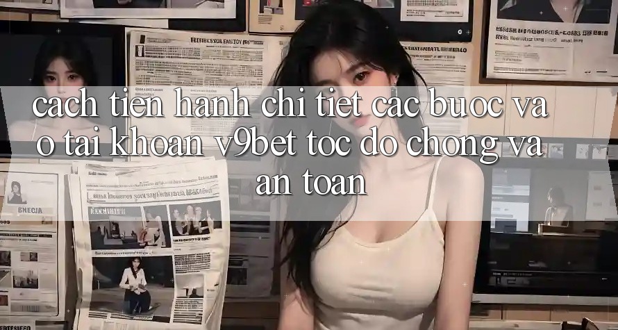 Cách tiến hành Chi Tiết Các Bước Vào tài khoản V9bet Tốc độ Chóng và An Toàn