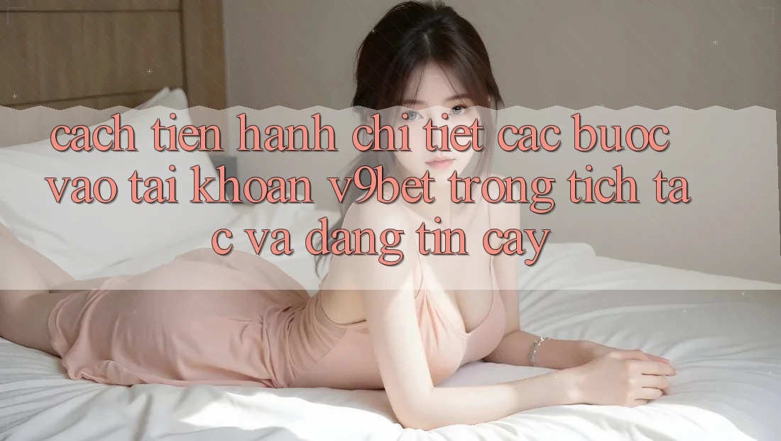 Cách tiến hành Chi Tiết Các Bước Vào tài khoản V9bet Trong tích tắc và Đáng tin cậy