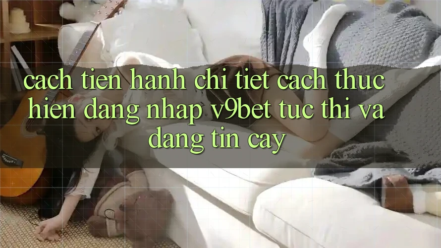 Cách tiến hành Chi Tiết Cách thực hiện Đăng Nhập V9bet Tức thì và Đáng tin cậy
