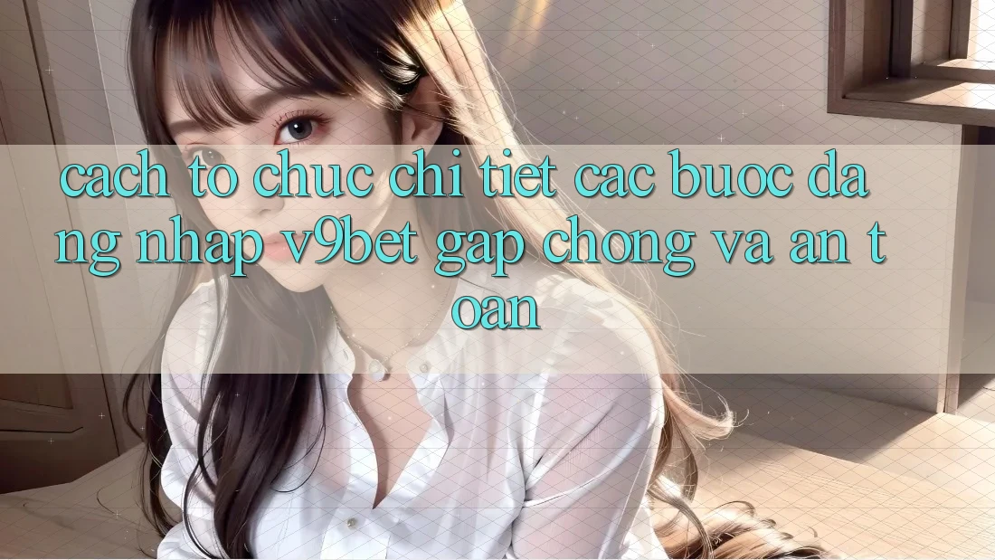 Cách tổ chức Chi Tiết Các Bước Đăng Nhập V9bet Gấp Chóng và An Toàn