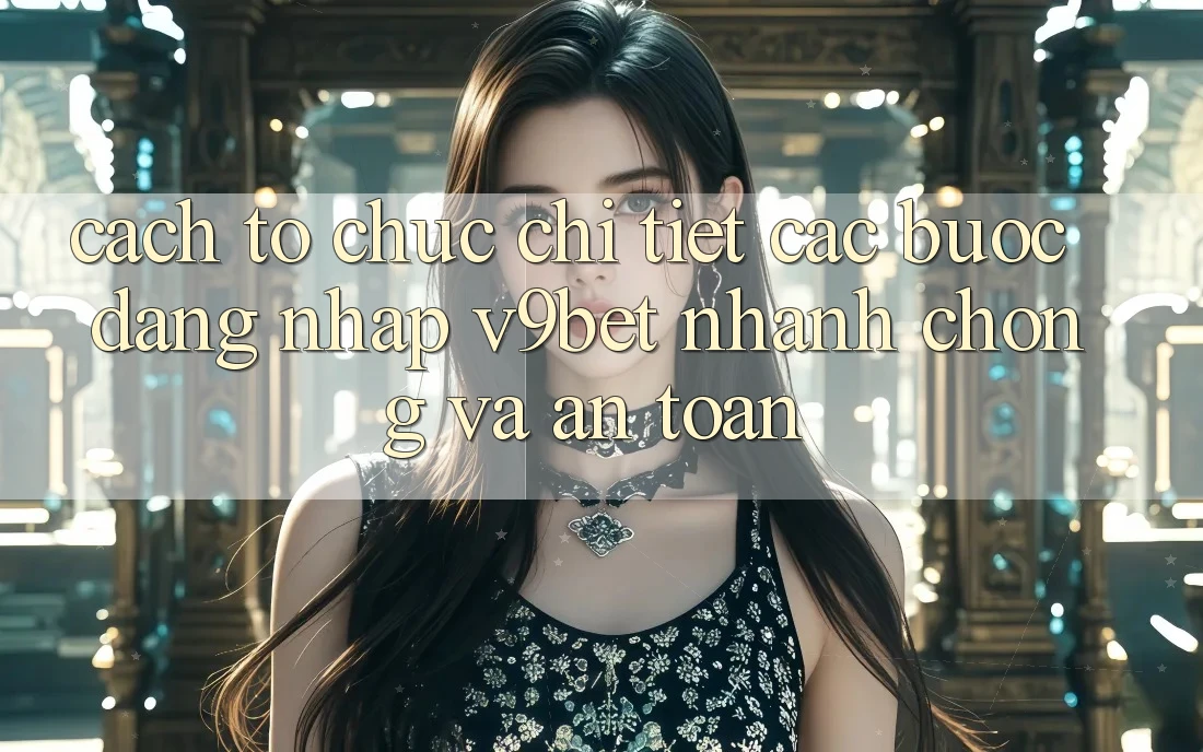 Cách tổ chức Chi Tiết Các Bước Đăng Nhập V9bet Nhanh chóng và An Toàn