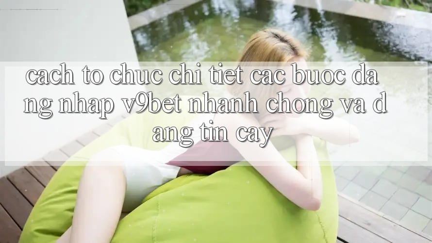 Cách tổ chức Chi Tiết Các Bước Đăng Nhập V9bet Nhanh Chóng và Đáng tin cậy