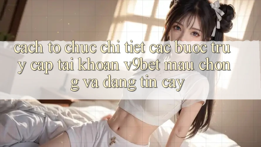 Cách tổ chức Chi Tiết Các Bước Truy cập tài khoản V9bet Mau Chóng và Đáng tin cậy Cách tổ chức Chi Tiết Các Bước Truy cập tài khoản V9bet Mau Chóng và Đáng tin cậy