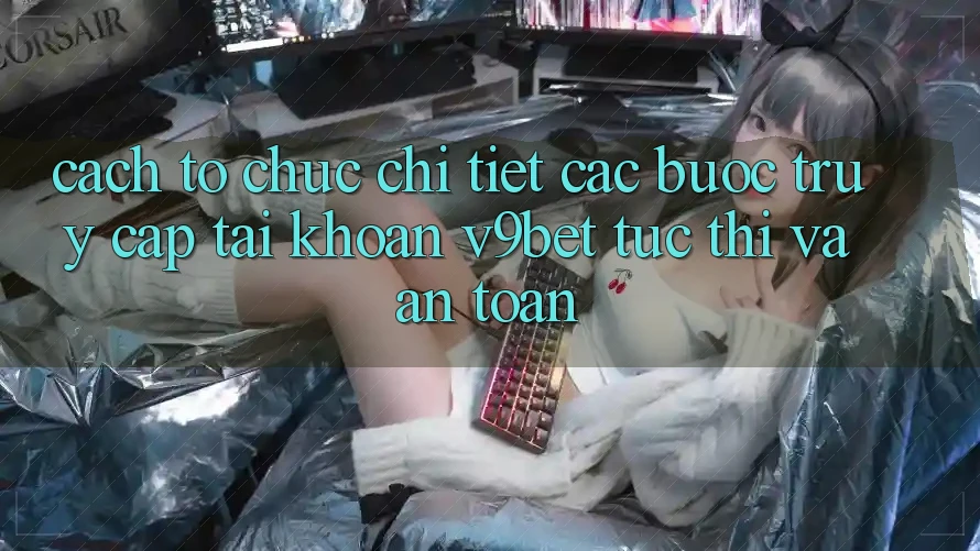 Cách tổ chức Chi Tiết Các Bước Truy cập tài khoản V9bet Tức thì và An Toàn