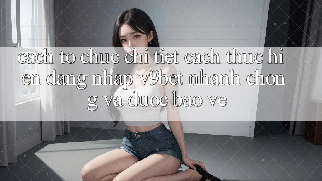 Cách tổ chức Chi Tiết Cách thực hiện Đăng Nhập V9bet Nhanh chóng và Được bảo vệ