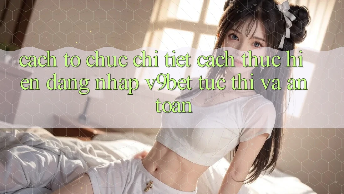 Cách tổ chức Chi Tiết Cách thực hiện Đăng Nhập V9bet Tức thì và An Toàn