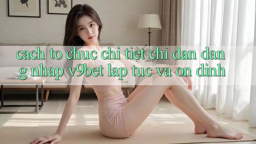 Cách tổ chức Chi Tiết Chỉ dẫn Đăng Nhập V9bet Lập tức và Ổn định Cách tổ chức Chi Tiết Chỉ dẫn Đăng Nhập V9bet Lập tức và Ổn định