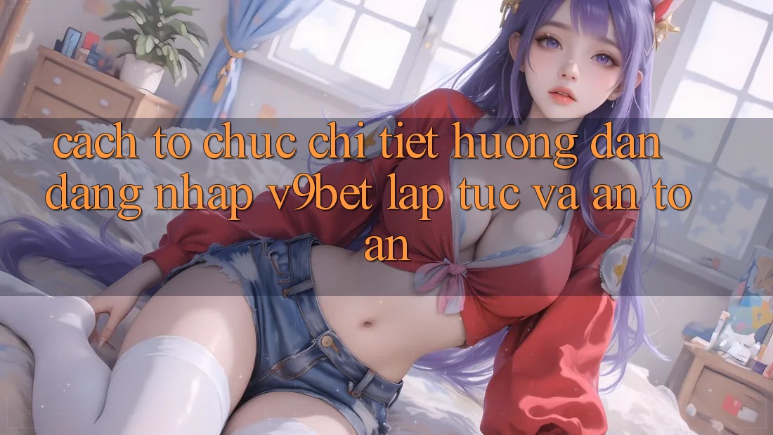 Cách tổ chức Chi Tiết Hướng dẫn Đăng Nhập V9bet Lập tức và An Toàn