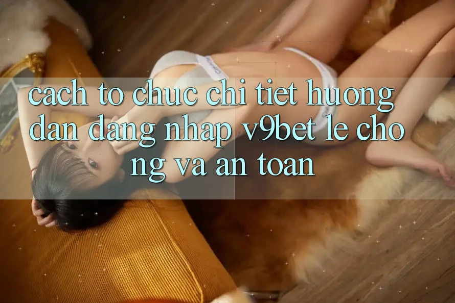 Cách tổ chức Chi Tiết Hướng dẫn Đăng Nhập V9bet Lẹ Chóng và An Toàn