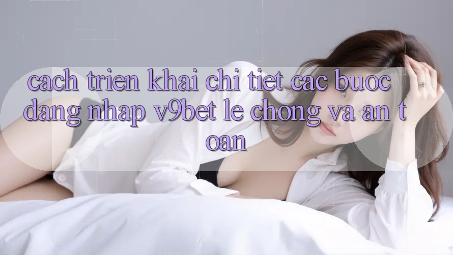 Cách triển khai Chi Tiết Các Bước Đăng Nhập V9bet Lẹ chóng và An Toàn