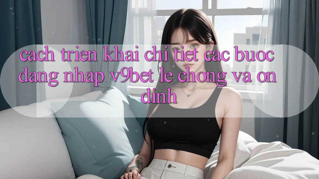 Cách triển khai Chi Tiết Các bước Đăng Nhập V9bet Lẹ Chóng và Ổn định