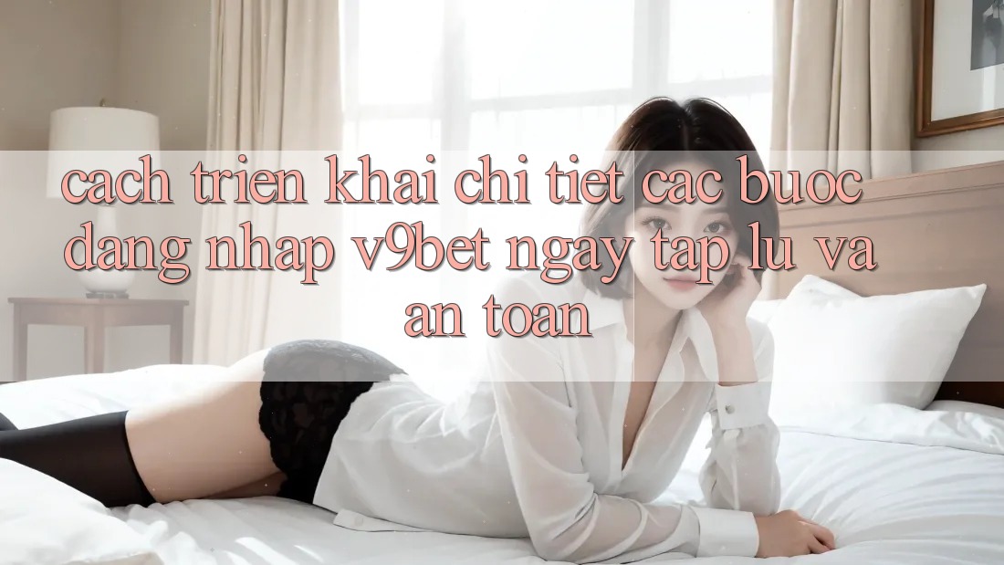 Cách triển khai Chi Tiết Các Bước Đăng Nhập V9bet Ngay tắp lự và An Toàn