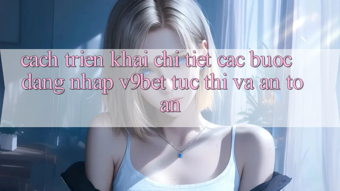 Cách triển khai Chi Tiết Các Bước Đăng Nhập V9bet Tức thì và An Toàn
