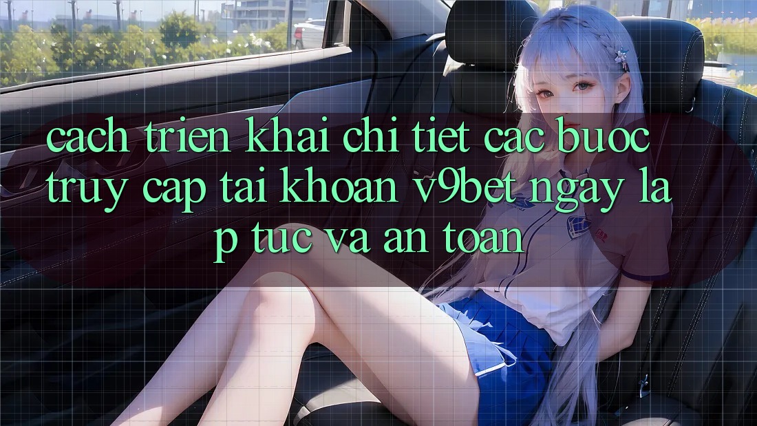 Cách triển khai Chi Tiết Các Bước Truy cập tài khoản V9bet Ngay lập tức và An Toàn