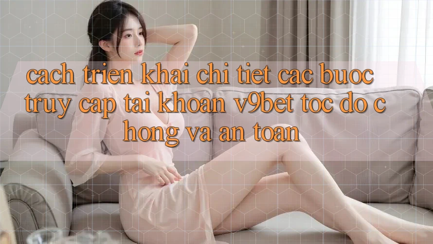 Cách triển khai Chi Tiết Các Bước Truy cập tài khoản V9bet Tốc độ Chóng và An Toàn