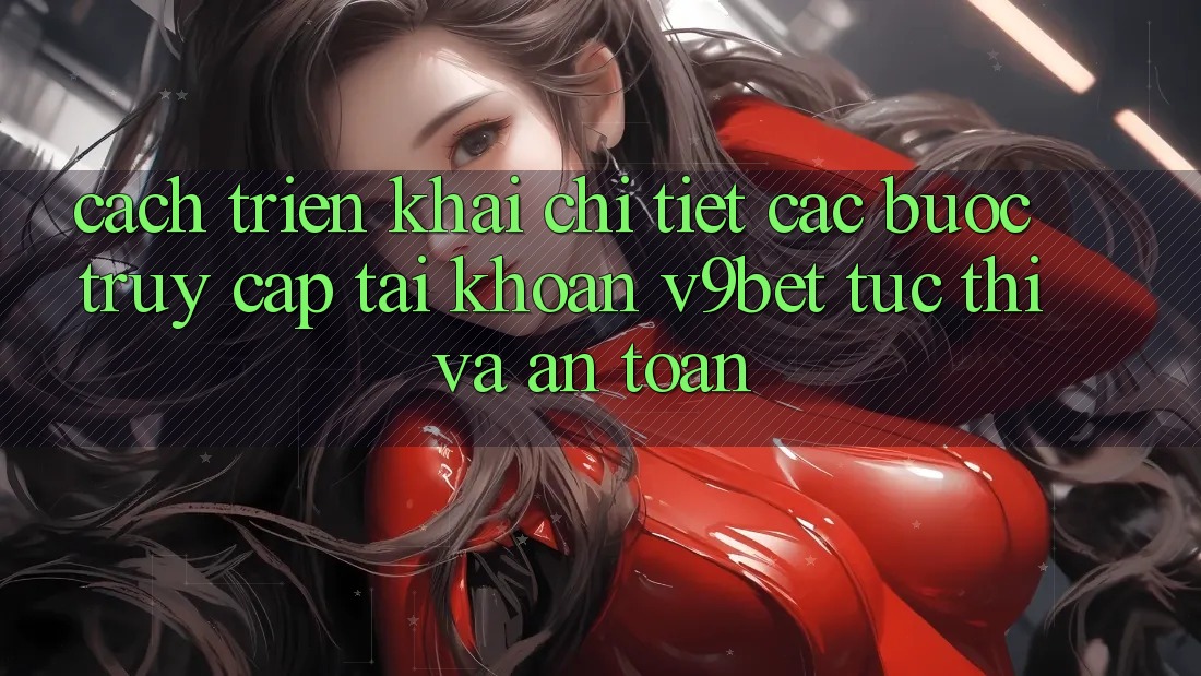 Cách triển khai Chi Tiết Các Bước Truy cập tài khoản V9bet Tức thì và An Toàn Cách triển khai Chi Tiết Các Bước Truy cập tài khoản V9bet Tức thì và An Toàn