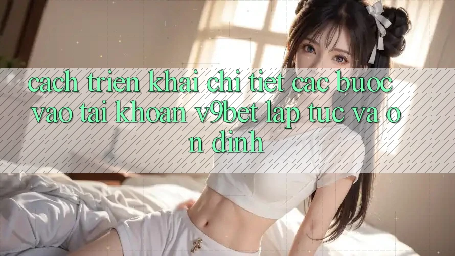 Cách triển khai Chi Tiết Các Bước Vào tài khoản V9bet Lập tức và Ổn định Cách triển khai Chi Tiết Các Bước Vào tài khoản V9bet Lập tức và Ổn định